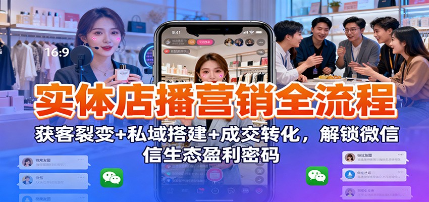 实体店播营销全流程:获客裂变+私域搭建+成交转化,解锁微信生态盈利密码-吾爱网创