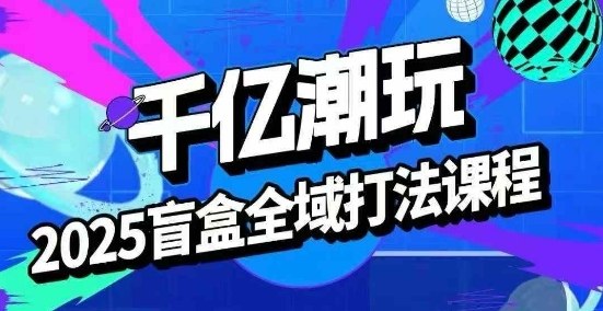 2025盲盒全域全套打法课,盲盒起号、选品、话术、私域等-吾爱网创