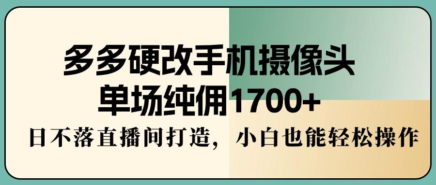多多硬改手机摄像头，单场纯佣1700+，日不落直播间打造，小白也能轻松操作-吾爱网创