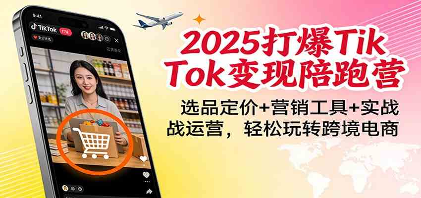 2025打爆TikTok变现陪跑营:选品定价+营销工具+实战运营,轻松玩转跨境电商-吾爱网创