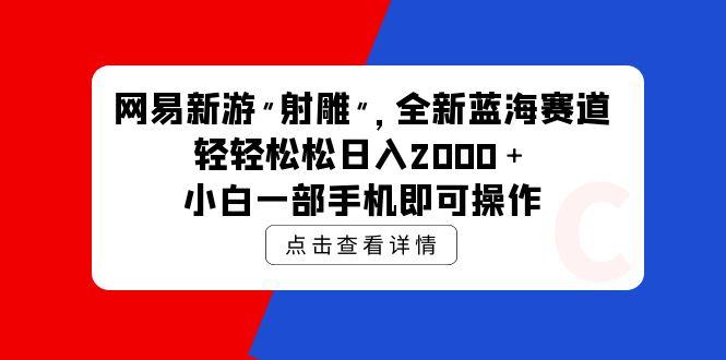 (9936期)网易新游 射雕 全新蓝海赛道，轻松日入2000＋小白一部手机即可操作-吾爱网创