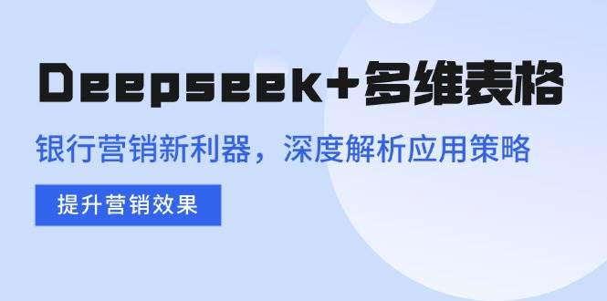 （14280期）Deepseek+多维表格，银行营销新利器，深度解析应用策略，提升营销效果-吾爱网创