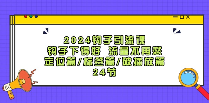 2024钩子引流课:钩子下得好流量不再愁,定位篇/标签篇/破播放篇/24节-吾爱网创