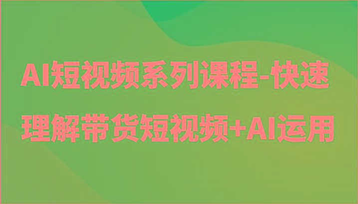 AI短视频系列课程-快速理解带货短视频+AI工具短视频运用-吾爱网创