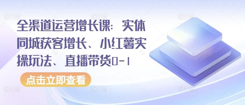 全渠道运营增长课：实体同城获客增长、小红薯实操玩法、直播带货0-1-吾爱网创