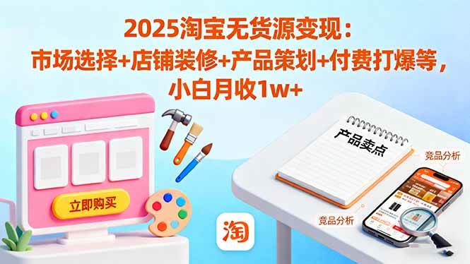 （16350期）2025淘宝无货源变现：市场选择+店铺装修+产品策划+付费打爆等 小白月收1w+-吾爱网创