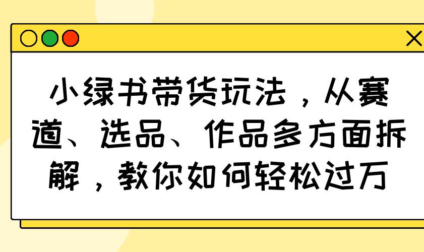 （14537期）小绿书带货玩法，从赛道、选品、作品多方面拆解，教你如何轻松过万-吾爱网创