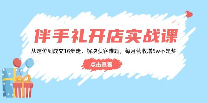 （14151期）伴手礼开店实战课：从定位到成交16步走，解决获客难题，每月营收增5w+-吾爱网创