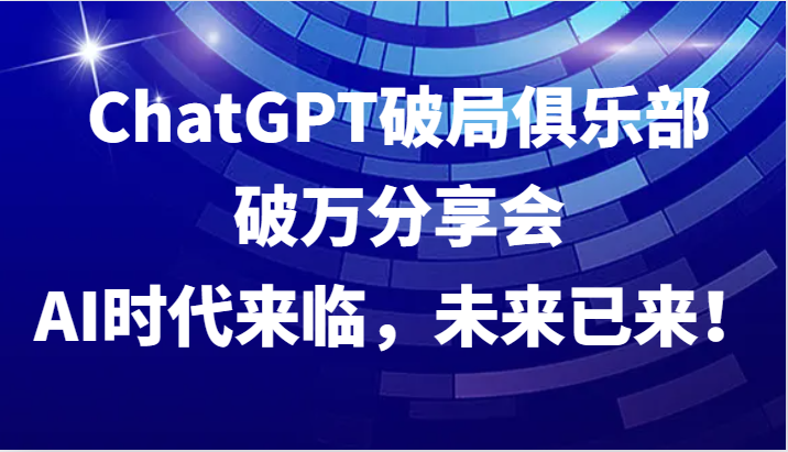 ChatGPT破局俱乐部破万分享会，AI时代来临，未来已来！-吾爱网创