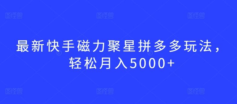 最新快手磁力聚星拼多多玩法，轻松月入5000+【揭秘】-吾爱网创