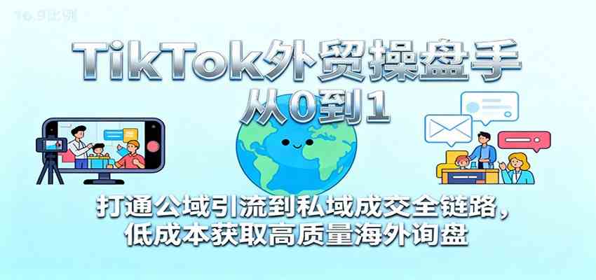 TikTok外贸操盘手从0到1，打通公域引流到私域成交全链路，低成本获取高质量海外询盘-吾爱网创