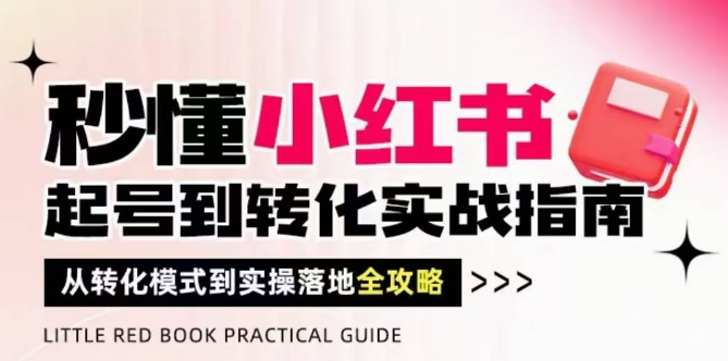 秒懂小红书-起号到转化实战指南，从转化模式到实操落地全攻略，让你破解流量玄学，做得有结果-吾爱网创