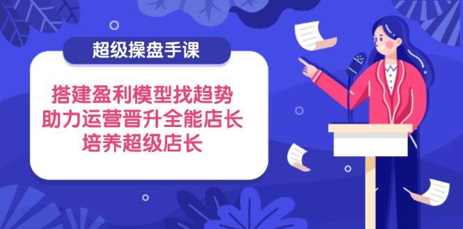 （14431期）超级操盘手课，搭建盈利模型找趋势，助力运营晋升全能店长，培养超级店长-吾爱网创