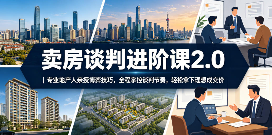 卖房谈判进阶课2.0｜专业地产人亲授博弈技巧，全程掌控谈判节奏，轻松拿下理想成交价-吾爱网创