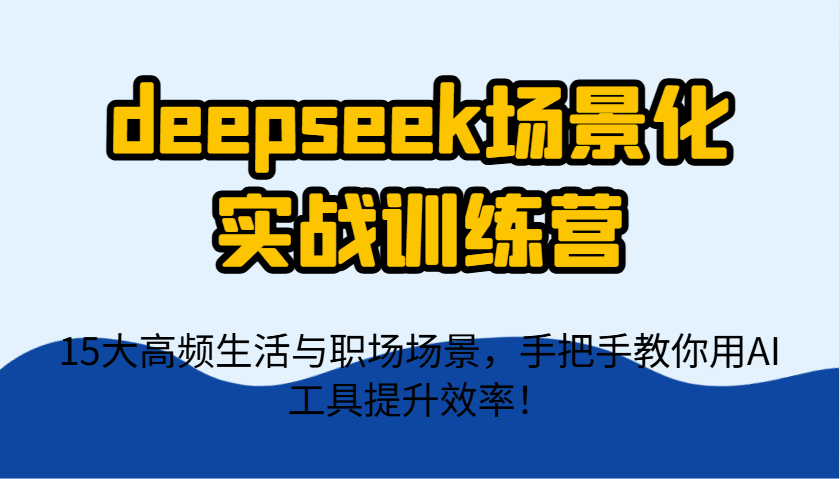 deepseek场景化实战训练营，15大高频生活与职场场景，手把手教你用AI工具提升效率！-吾爱网创