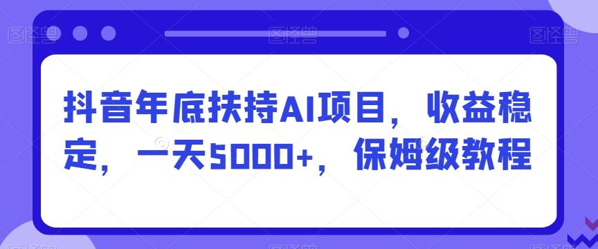 抖音年底扶持AI项目,收益稳定,一天5000+,保姆级教程-吾爱网创