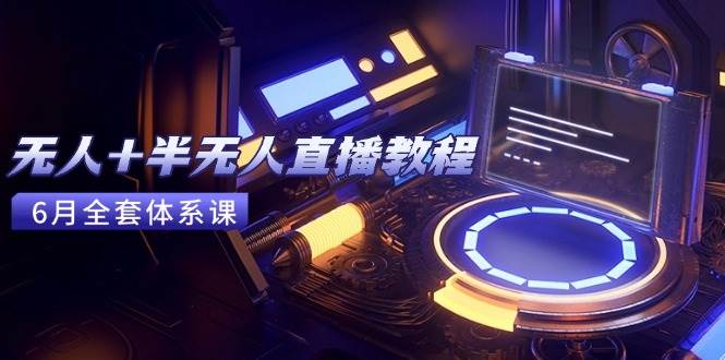 （15015期）无人+半无人直播教程：AI工具+场景搭建，0到1掌握核心技术(6月更新)-吾爱网创