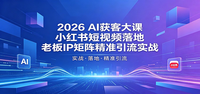 2026AI获客大课：小红书短视频落地，老板IP矩阵精准引流实战-吾爱网创