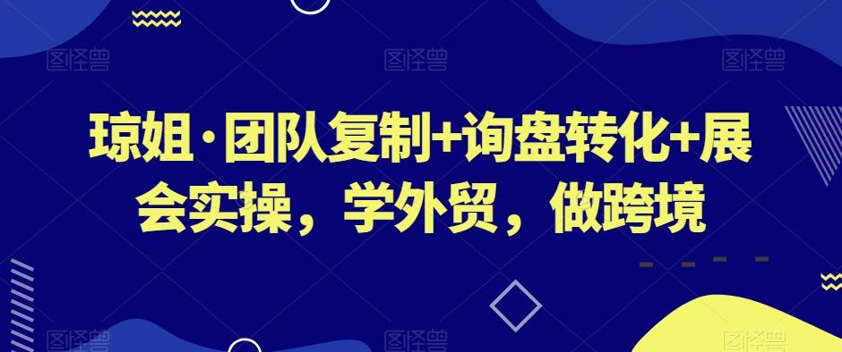 琼姐·团队复制+询盘转化+展会实操，学外贸，做跨境-吾爱网创