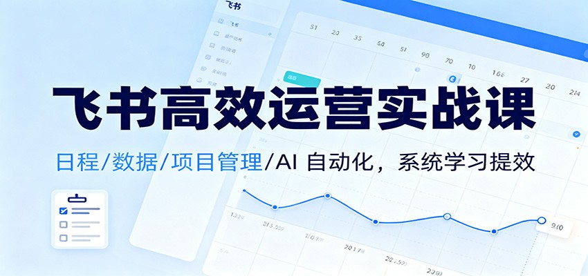 飞书高效运营实战课：日程/数据/项目管理/AI 自动化，系统学习提效-吾爱网创