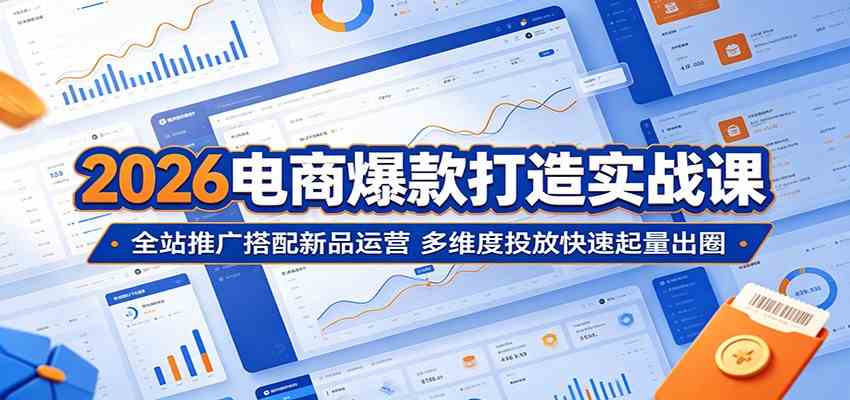 2026电商爆款打造实战课：全站推广搭配新品运营，多维度投放快速起量出圈-吾爱网创