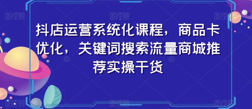 抖店运营系统化课程，商品卡优化，关键词搜索流量商城推荐实操干货-吾爱网创