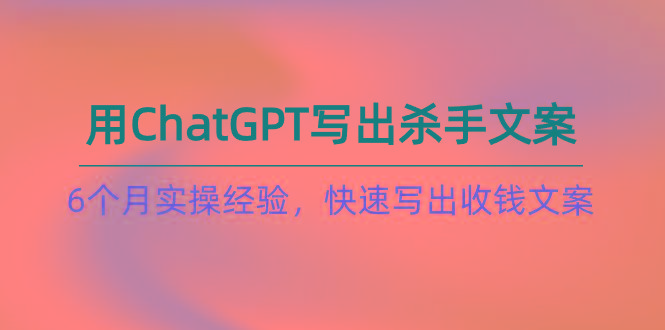 如何用ChatGPT-写出杀手文案，6个月实战经验，快速写出收钱文案(8节课-吾爱网创