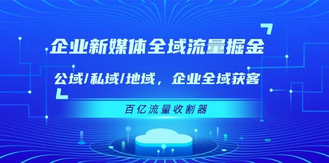 企业 新媒体 全域流量掘金：公域/私域/地域 企业全域获客 百亿流量 收割器-吾爱网创