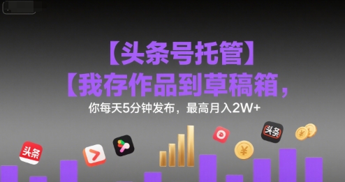 【头条号托管 】我存作品到草稿箱,你每天5分钟发布,最高月入2W+【揭秘】-吾爱网创