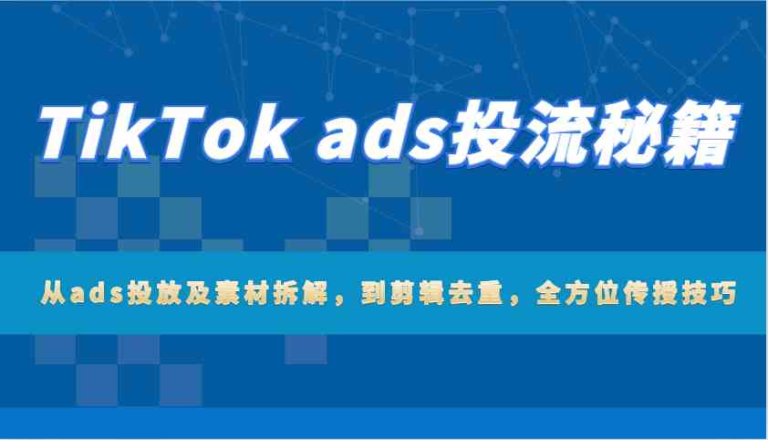 TikTok ads投流秘籍：从ads投放及素材拆解，到剪辑去重，全方位传授技巧-吾爱网创