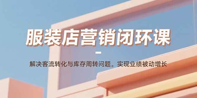 （15906期）服装店营销闭环课：解决客流转化与库存周转问题。实现业绩被动增长-吾爱网创