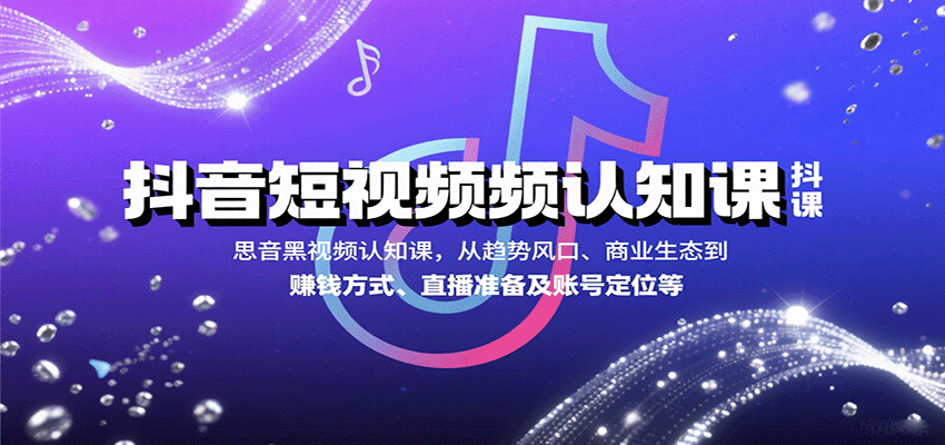 抖音短视频认知课，从趋势风口、商业生态到赚钱方式、直播准备及账号定位等-吾爱网创