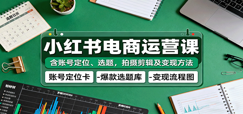 小红书电商运营课：含账号定位、选题，拍摄剪辑及变现方法-吾爱网创