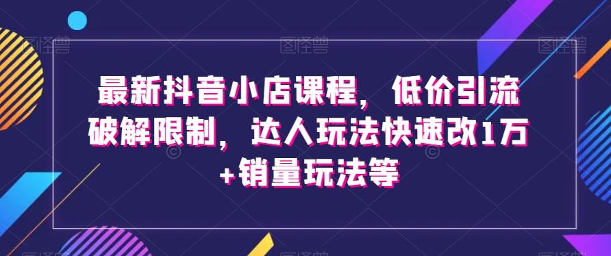 最新抖音小店课程，低价引流破解限制，达人玩法快速改1万+销量玩法等-吾爱网创