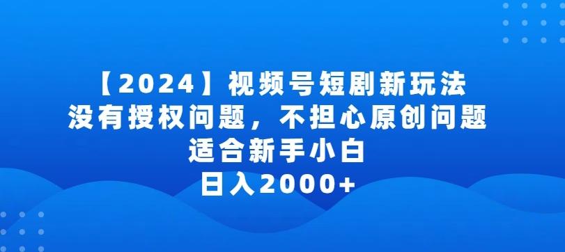 2024视频号短剧玩法，没有授权问题，不担心原创问题，适合新手小白，日入2000+【揭秘】-吾爱网创