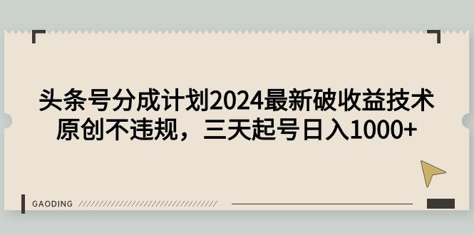 (9455期)头条号分成计划2024最新破收益技术，原创不违规，三天起号日入1000+-吾爱网创