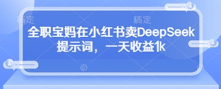 全职宝妈在小红书卖DeepSeek提示词，一天收益1k-吾爱网创