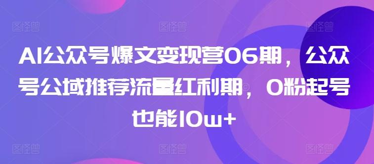 AI公众号爆文变现营06期,公众号公域推荐流量红利期,0粉起号也能10w+-吾爱网创