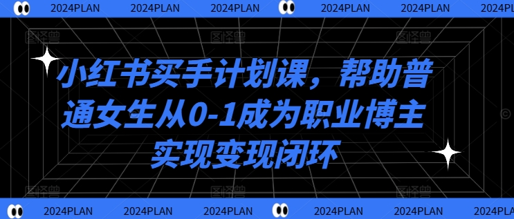 小红书买手计划课，帮助普通女生从0-1成为职业博主实现变现闭环-吾爱网创