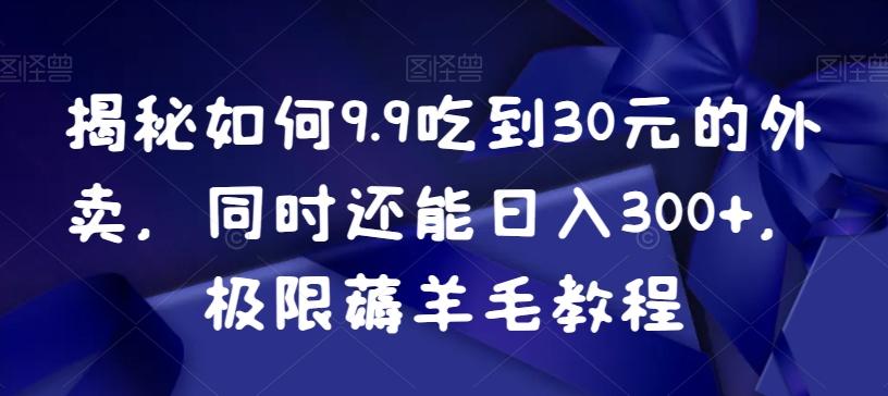 揭秘如何9.9吃到30元的外卖，同时还能日入300+，极限薅羊毛教程-吾爱网创