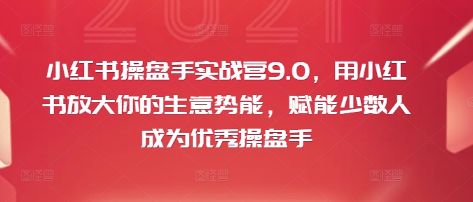 小红书操盘手实战营9.0，用小红书放大你的生意势能，赋能少数人成为优秀操盘手-吾爱网创
