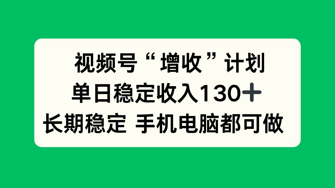 （16579期）视频号“增收”计划，单日稳定收入130十，长期稳定 手机电脑都可做！-吾爱网创