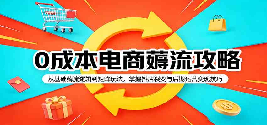 0成本电商薅流攻略:从基础薅流逻辑到矩阵玩法,掌握抖店裂变与后期运营变现技巧-吾爱网创