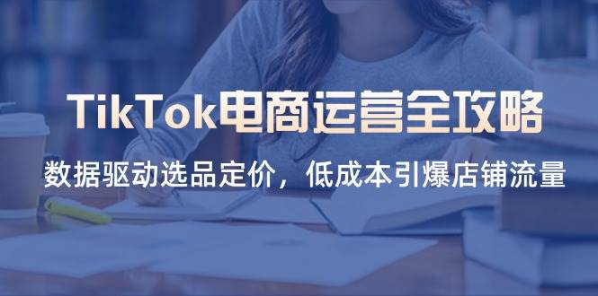 （14343期）TikTok电商运营全攻略，数据驱动选品定价，低成本引爆店铺流量-吾爱网创
