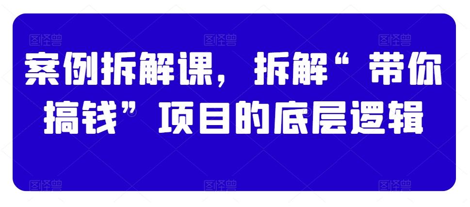 案例拆解课，拆解“带你搞钱”项目的底层逻辑-吾爱网创