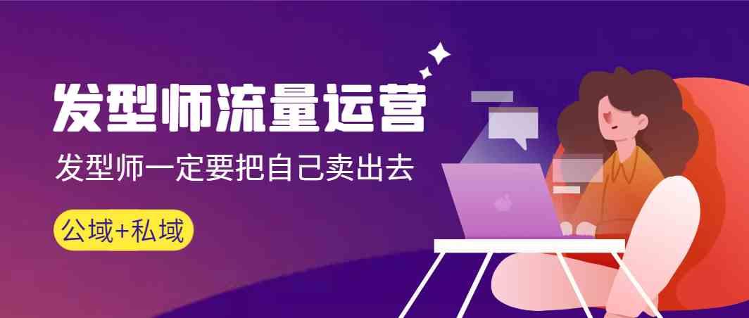 发型师流量运营，发型师一定要把自己卖出去(公域+私城)-吾爱网创