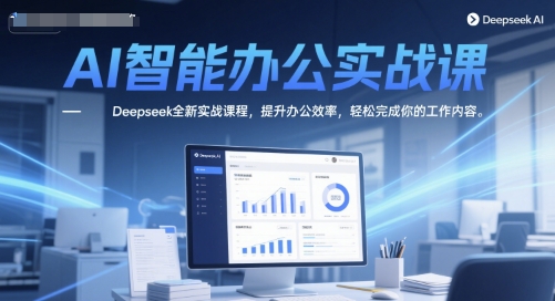 AI智能办公实战课，Deepseek全新实战课程，提升办公效率，轻松完成你的工作内容-吾爱网创