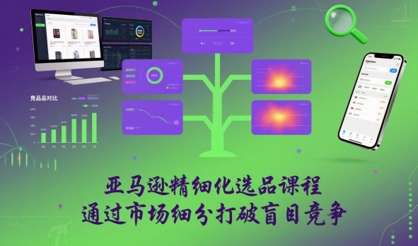 亚马逊精细化选品课程，通过市场细分打破盲目竞争-吾爱网创