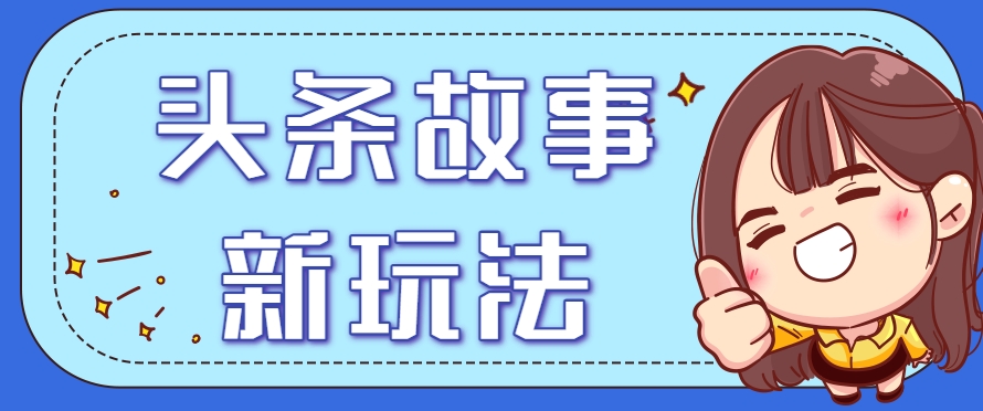 头条故事类新玩法，一天20+，保姆级完全实操教程（附指令）-吾爱网创