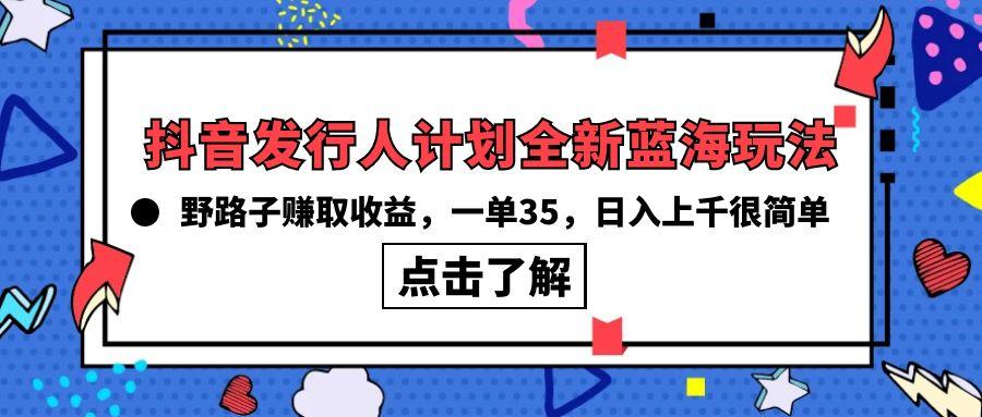 (10067期)抖音发行人计划全新蓝海玩法，野路子赚取收益，一单35，日入上千很简单!-吾爱网创